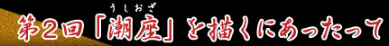 第2回「潮座」を描くにあったって